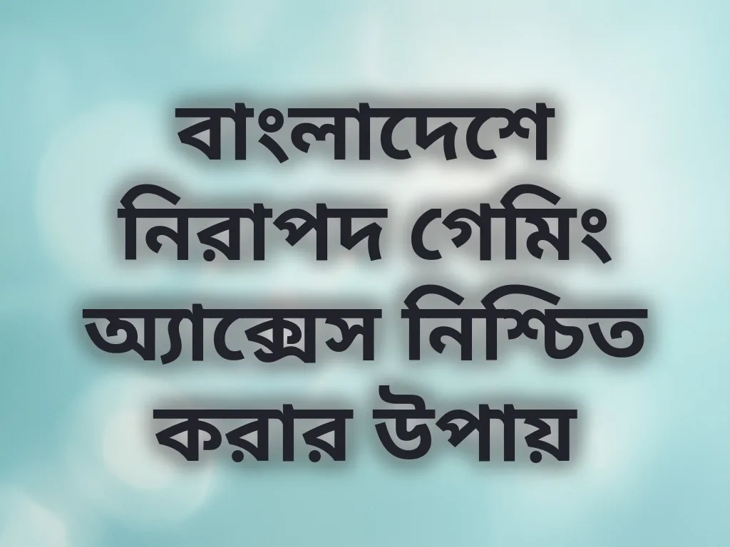 বাংলাদেশে নিরাপদ গেমিং অ্যাক্সেস নিশ্চিত করার উপায়